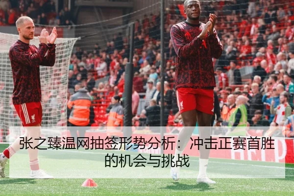张之臻温网抽签形势分析：冲击正赛首胜的机会与挑战