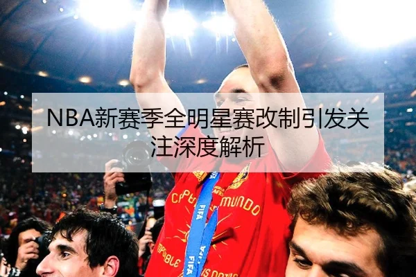 NBA新赛季全明星赛改制引发关注深度解析